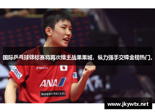 国际乒乓球锦标赛将再次擂主战果果城，纵力强手交锋金榜热门。