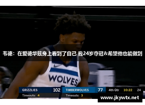 韦德：在爱德华兹身上看到了自己 我24岁夺冠&希望他也能做到