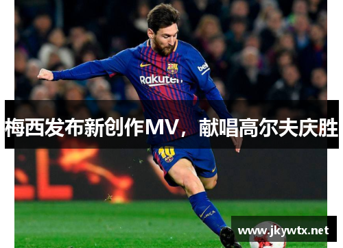 梅西发布新创作MV，献唱高尔夫庆胜