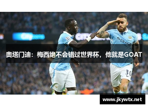 奥塔门迪：梅西绝不会错过世界杯，他就是GOAT