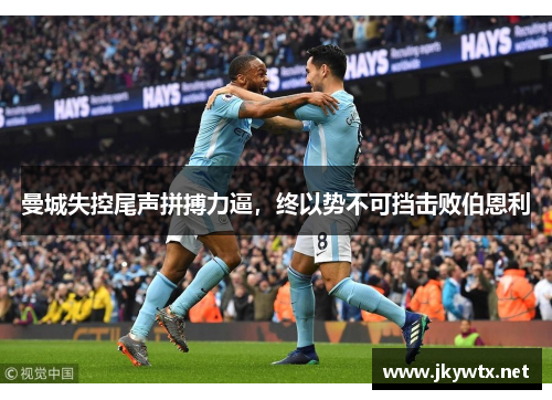 曼城失控尾声拼搏力逼，终以势不可挡击败伯恩利