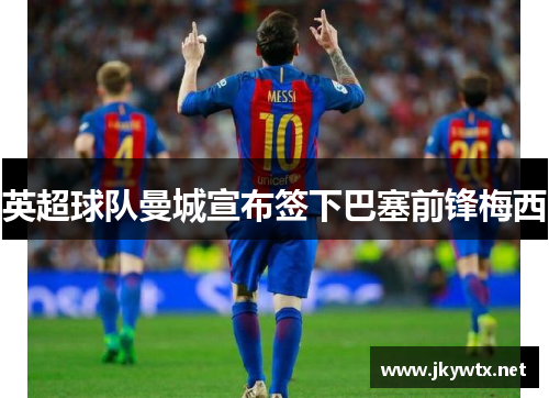 英超球队曼城宣布签下巴塞前锋梅西