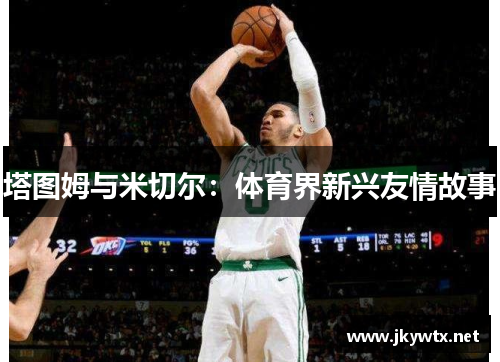 塔图姆与米切尔：体育界新兴友情故事